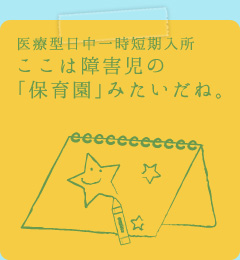 医療型日中一時短期入所。ここは障害児の「保育園」みたいだね。