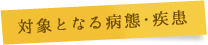 対象となる病態・疾患