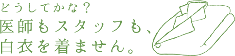 どうしてかな？医師もスタッフも、白衣を着ません。